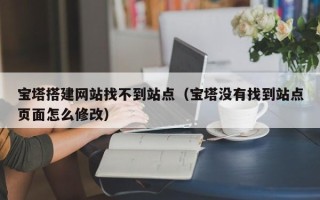 铜陵宝塔搭建网站找不到站点（宝塔没有找到站点页面怎么修改）