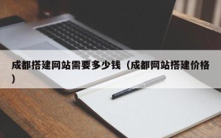 铜陵成都搭建网站需要多少钱（成都网站搭建价格）