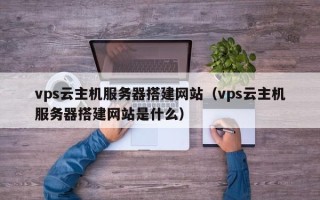 铜陵vps云主机服务器搭建网站（vps云主机服务器搭建网站是什么）