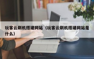 铜陵玩客云刷机搭建网站（玩客云刷机搭建网站是什么）