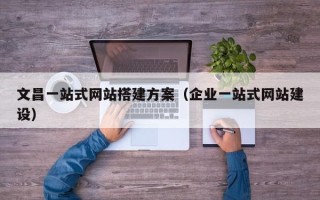 铜陵文昌一站式网站搭建方案（企业一站式网站建设）