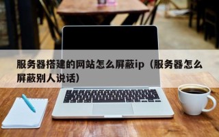 铜陵服务器搭建的网站怎么屏蔽ip（服务器怎么屏蔽别人说话）