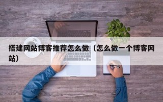 铜陵搭建网站博客推荐怎么做（怎么做一个博客网站）