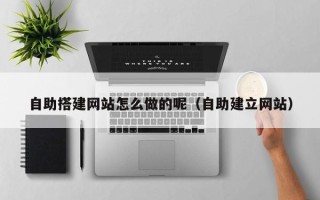 铜陵自助搭建网站怎么做的呢（自助建立网站）