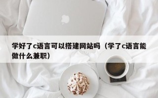 铜陵学好了c语言可以搭建网站吗（学了c语言能做什么兼职）