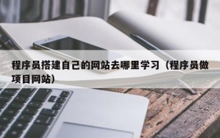 铜陵程序员搭建自己的网站去哪里学习（程序员做项目网站）
