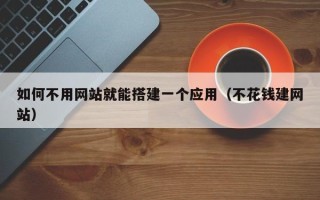 铜陵如何不用网站就能搭建一个应用（不花钱建网站）