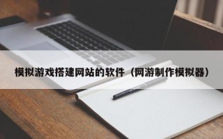 铜陵模拟游戏搭建网站的软件（网游制作模拟器）