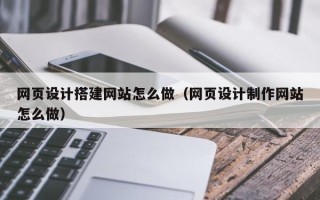铜陵网页设计搭建网站怎么做（网页设计制作网站怎么做）